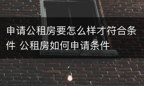 申请公租房要怎么样才符合条件 公租房如何申请条件
