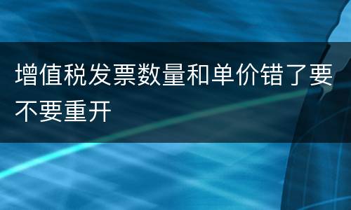增值税发票数量和单价错了要不要重开