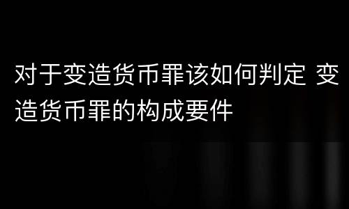 对于变造货币罪该如何判定 变造货币罪的构成要件