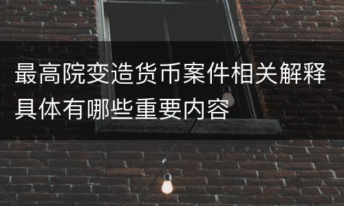 最高院变造货币案件相关解释具体有哪些重要内容