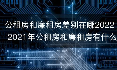 公租房和廉租房差别在哪2022 2021年公租房和廉租房有什么区别