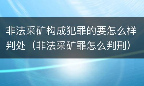 非法采矿构成犯罪的要怎么样判处（非法采矿罪怎么判刑）