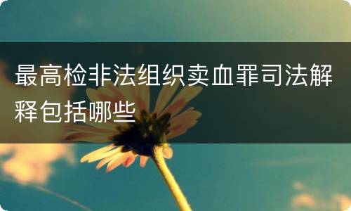 最高检非法组织卖血罪司法解释包括哪些