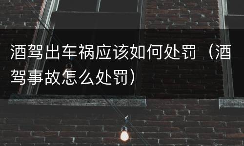 酒驾出车祸应该如何处罚（酒驾事故怎么处罚）