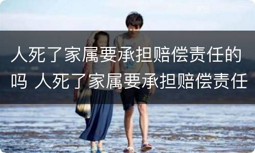 人死了家属要承担赔偿责任的吗 人死了家属要承担赔偿责任的吗为什么