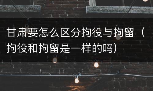 甘肃要怎么区分拘役与拘留（拘役和拘留是一样的吗）