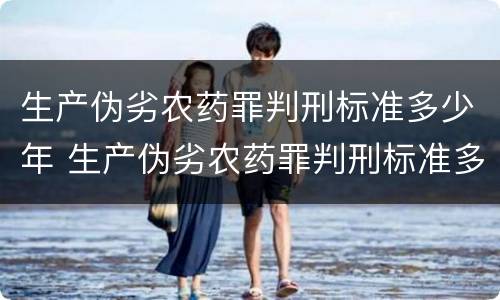 生产伪劣农药罪判刑标准多少年 生产伪劣农药罪判刑标准多少年了