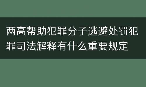 两高帮助犯罪分子逃避处罚犯罪司法解释有什么重要规定