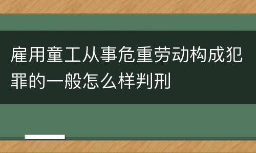 雇用童工从事危重劳动构成犯罪的一般怎么样判刑