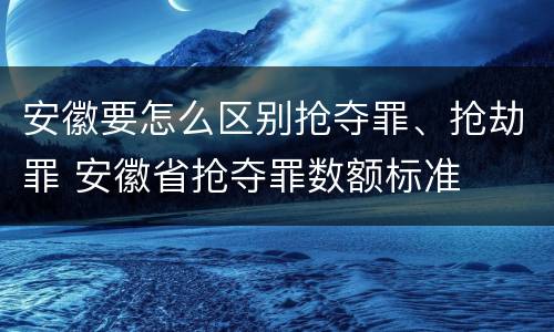 安徽要怎么区别抢夺罪、抢劫罪 安徽省抢夺罪数额标准