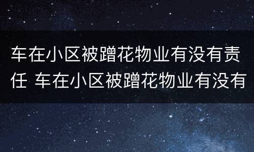 车在小区被蹭花物业有没有责任 车在小区被蹭花物业有没有责任
