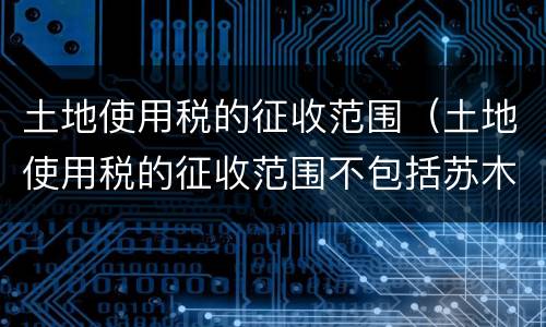 土地使用税的征收范围（土地使用税的征收范围不包括苏木乡）