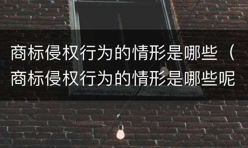 商标侵权行为的情形是哪些（商标侵权行为的情形是哪些呢）