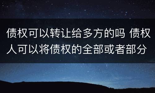 债权可以转让给多方的吗 债权人可以将债权的全部或者部分转让