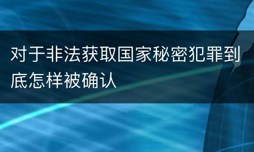 对于非法获取国家秘密犯罪到底怎样被确认