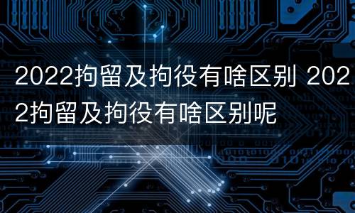 2022拘留及拘役有啥区别 2022拘留及拘役有啥区别呢