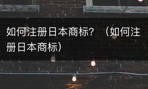 如何注册日本商标？（如何注册日本商标）