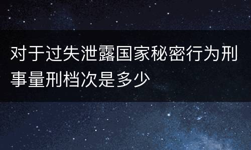 对于过失泄露国家秘密行为刑事量刑档次是多少