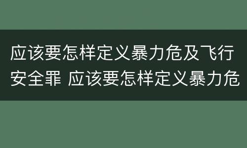 应该要怎样定义暴力危及飞行安全罪 应该要怎样定义暴力危及飞行安全罪行为