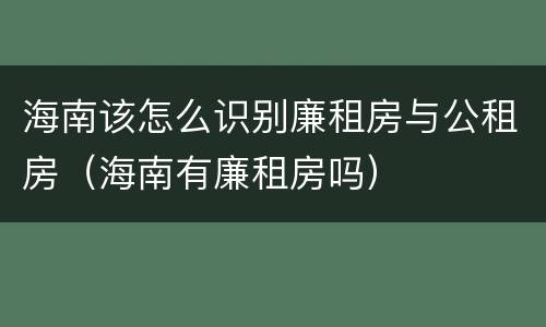 海南该怎么识别廉租房与公租房（海南有廉租房吗）