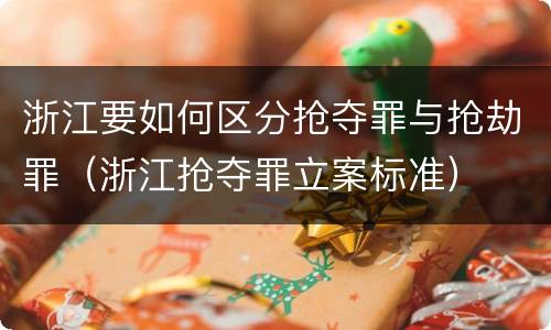浙江要如何区分抢夺罪与抢劫罪（浙江抢夺罪立案标准）