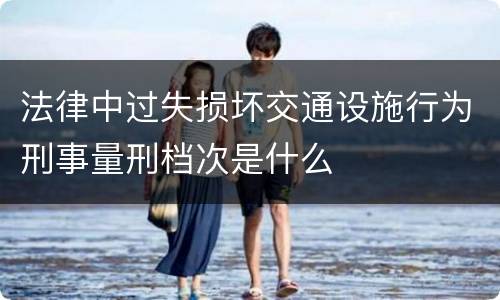 法律中过失损坏交通设施行为刑事量刑档次是什么