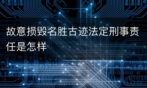 故意损毁名胜古迹法定刑事责任是怎样