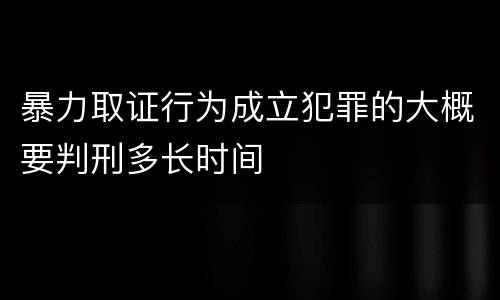 暴力取证行为成立犯罪的大概要判刑多长时间
