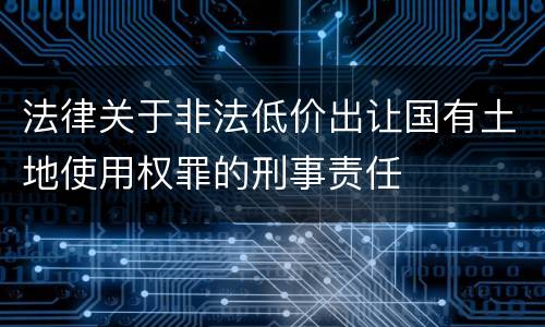 法律关于非法低价出让国有土地使用权罪的刑事责任