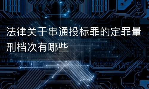 法律关于串通投标罪的定罪量刑档次有哪些
