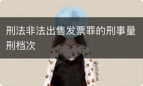 刑法非法出售发票罪的刑事量刑档次