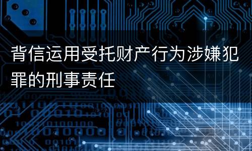 背信运用受托财产行为涉嫌犯罪的刑事责任