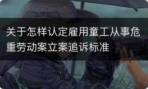 关于怎样认定雇用童工从事危重劳动案立案追诉标准