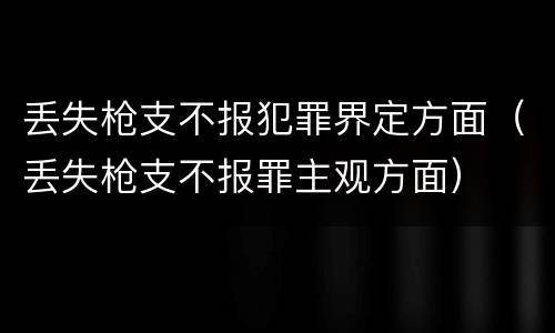 丢失枪支不报犯罪界定方面（丢失枪支不报罪主观方面）