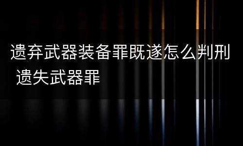 遗弃武器装备罪既遂怎么判刑 遗失武器罪