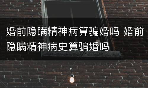 婚前隐瞒精神病算骗婚吗 婚前隐瞒精神病史算骗婚吗