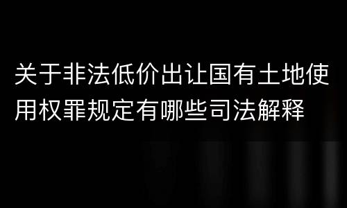 关于非法低价出让国有土地使用权罪规定有哪些司法解释