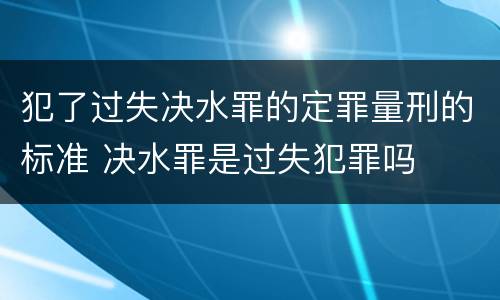 犯了过失决水罪的定罪量刑的标准 决水罪是过失犯罪吗