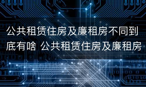 公共租赁住房及廉租房不同到底有啥 公共租赁住房及廉租房不同到底有啥影响