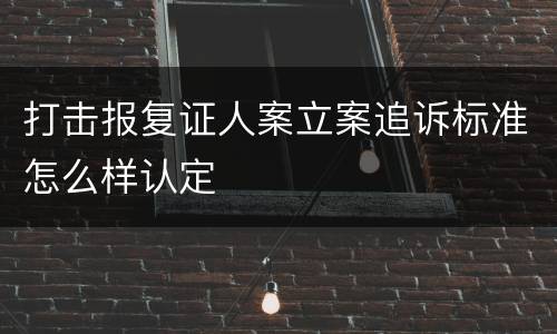 打击报复证人案立案追诉标准怎么样认定