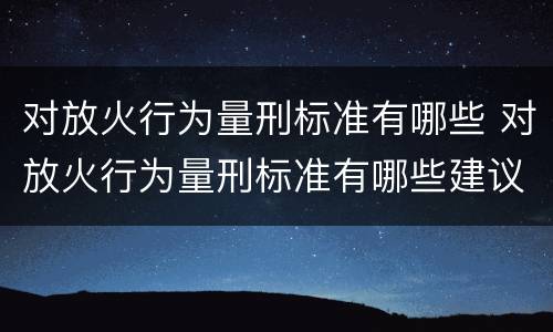 对放火行为量刑标准有哪些 对放火行为量刑标准有哪些建议