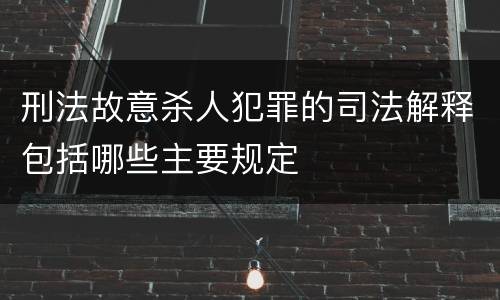 刑法故意杀人犯罪的司法解释包括哪些主要规定