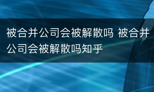 被合并公司会被解散吗 被合并公司会被解散吗知乎