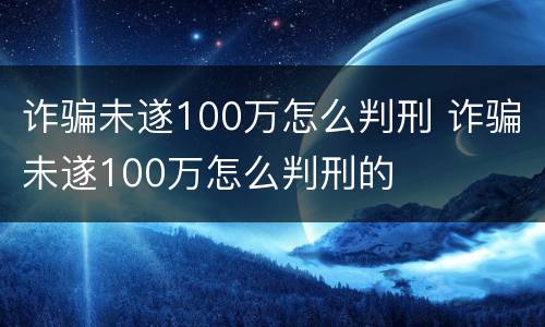 诈骗未遂100万怎么判刑 诈骗未遂100万怎么判刑的