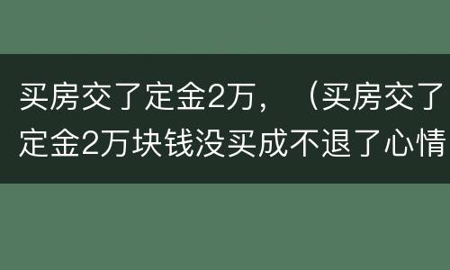买房交了定金2万，（买房交了定金2万块钱没买成不退了心情特差咋办）