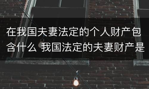 在我国夫妻法定的个人财产包含什么 我国法定的夫妻财产是指