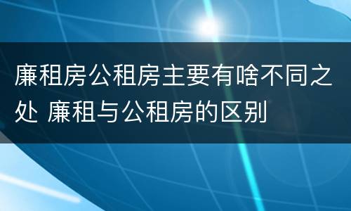 廉租房公租房主要有啥不同之处 廉租与公租房的区别