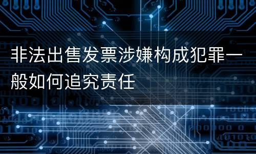 非法出售发票涉嫌构成犯罪一般如何追究责任