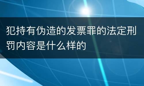 犯持有伪造的发票罪的法定刑罚内容是什么样的