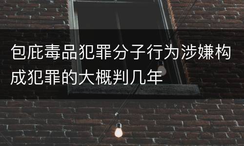 包庇毒品犯罪分子行为涉嫌构成犯罪的大概判几年
